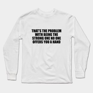 That's the problem with being the strong one no one offers you a hand Long Sleeve T-Shirt